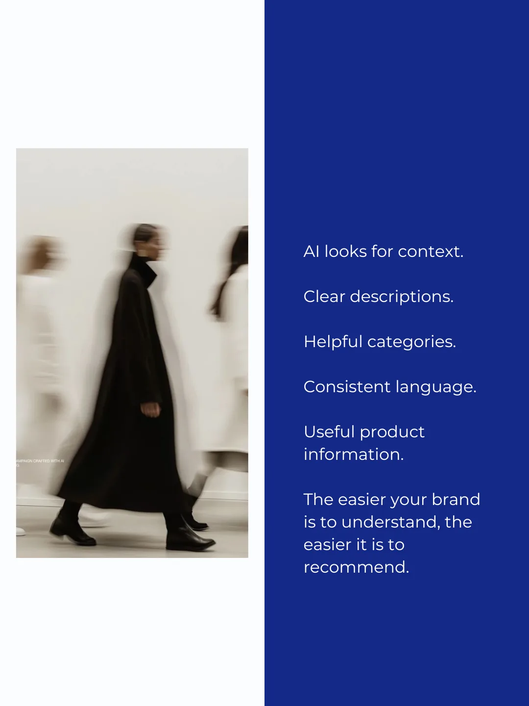 AI looks for context. Clear descriptions. Helpful categories. Consistent language. Useful product information. The easier your brand is to understand, the easier it is to recommend.